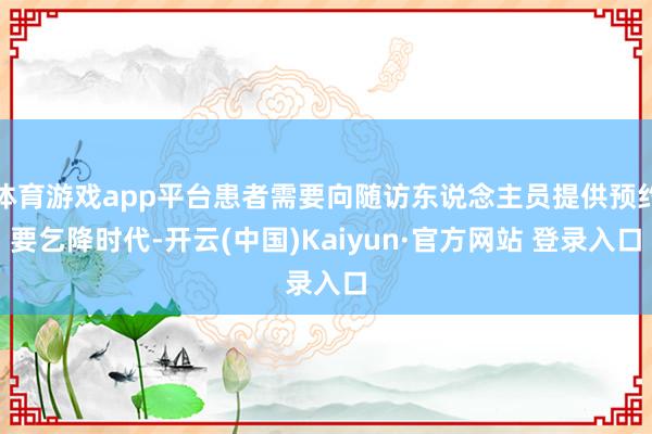 体育游戏app平台患者需要向随访东说念主员提供预约要乞降时代-开云(中国)Kaiyun·官方网站 登录入口