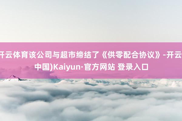 开云体育该公司与超市缔结了《供零配合协议》-开云(中国)Kaiyun·官方网站 登录入口