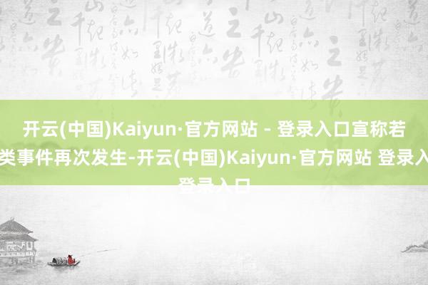 开云(中国)Kaiyun·官方网站 - 登录入口宣称若此类事件再次发生-开云(中国)Kaiyun·官方网站 登录入口