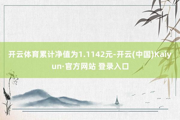 开云体育累计净值为1.1142元-开云(中国)Kaiyun·官方网站 登录入口