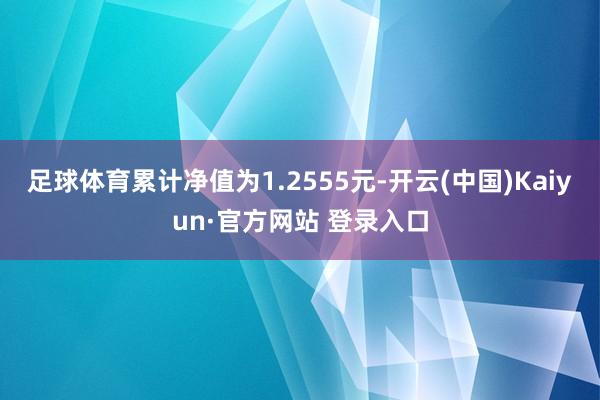 足球体育累计净值为1.2555元-开云(中国)Kaiyun·官方网站 登录入口