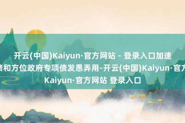 开云(中国)Kaiyun·官方网站 - 登录入口加速超长期特等国债和方位政府专项债发愚弄用-开云(中国)Kaiyun·官方网站 登录入口