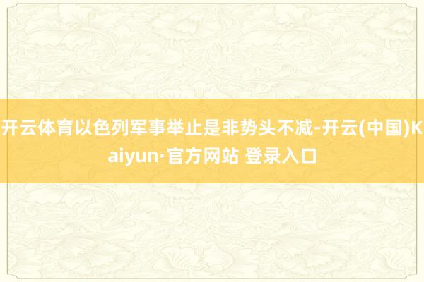 开云体育以色列军事举止是非势头不减-开云(中国)Kaiyun·官方网站 登录入口