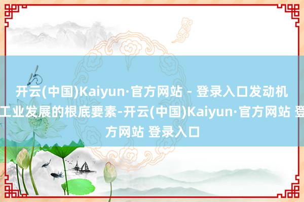 开云(中国)Kaiyun·官方网站 - 登录入口发动机是航空工业发展的根底要素-开云(中国)Kaiyun·官方网站 登录入口