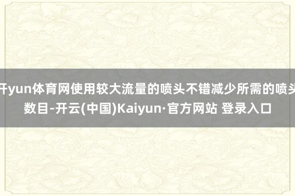 开yun体育网使用较大流量的喷头不错减少所需的喷头数目-开云(中国)Kaiyun·官方网站 登录入口