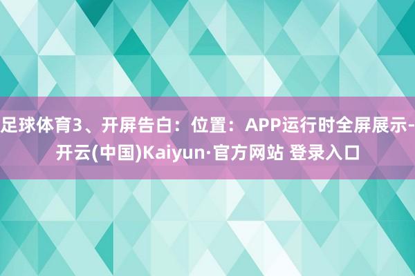 足球体育3、开屏告白:位置:APP运行时全屏展示-开云(中国)Kaiyun·官方网站 登录入口