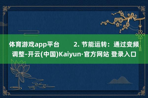 体育游戏app平台        2. 节能运转：通过变频调整-开云(中国)Kaiyun·官方网站 登录入口