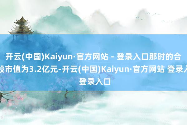 开云(中国)Kaiyun·官方网站 - 登录入口那时的合手股市值为3.2亿元-开云(中国)Kaiyun·官方网站 登录入口