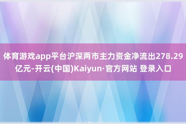 体育游戏app平台沪深两市主力资金净流出278.29亿元-开云(中国)Kaiyun·官方网站 登录入口