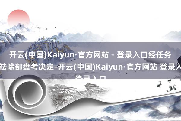 开云(中国)Kaiyun·官方网站 - 登录入口经任务总祛除部盘考决定-开云(中国)Kaiyun·官方网站 登录入口