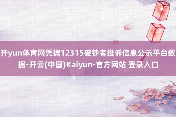 开yun体育网凭据12315破钞者投诉信息公示平台数据-开云(中国)Kaiyun·官方网站 登录入口