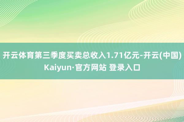 开云体育第三季度买卖总收入1.71亿元-开云(中国)Kaiyun·官方网站 登录入口