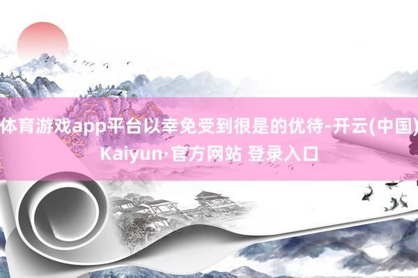 体育游戏app平台以幸免受到很是的优待-开云(中国)Kaiyun·官方网站 登录入口