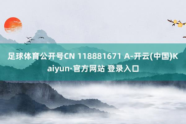 足球体育公开号CN 118881671 A-开云(中国)Kaiyun·官方网站 登录入口