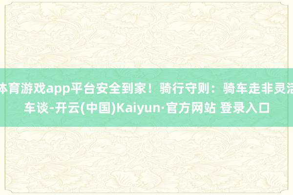 体育游戏app平台安全到家！骑行守则：骑车走非灵活车谈-开云(中国)Kaiyun·官方网站 登录入口
