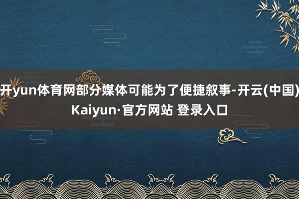 开yun体育网部分媒体可能为了便捷叙事-开云(中国)Kaiyun·官方网站 登录入口