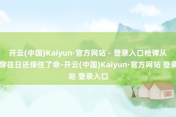 开云(中国)Kaiyun·官方网站 - 登录入口枪弹从胸腔穿往日还保住了命-开云(中国)Kaiyun·官方网站 登录入口