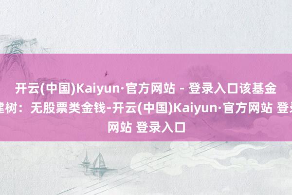 开云(中国)Kaiyun·官方网站 - 登录入口该基金金钱建树：无股票类金钱-开云(中国)Kaiyun·官方网站 登录入口
