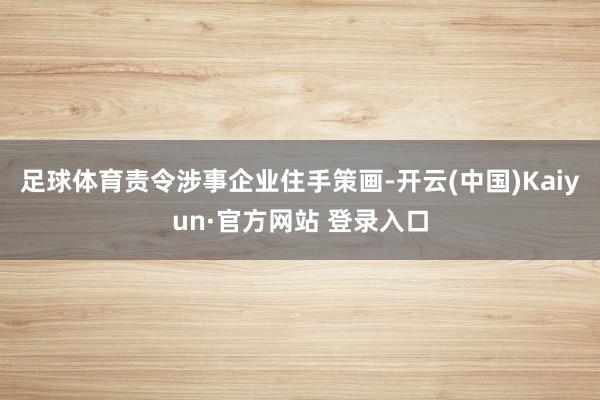 足球体育责令涉事企业住手策画-开云(中国)Kaiyun·官方网站 登录入口