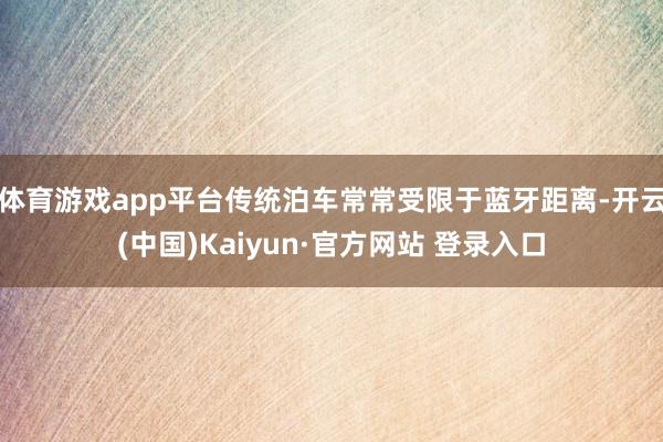 体育游戏app平台传统泊车常常受限于蓝牙距离-开云(中国)Kaiyun·官方网站 登录入口