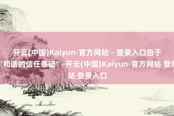开云(中国)Kaiyun·官方网站 - 登录入口　　由于缺少“和谐的信任基础”-开云(中国)Kaiyun·官方网站 登录入口