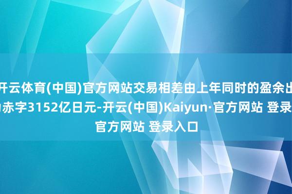 开云体育(中国)官方网站交易相差由上年同时的盈余出动为赤字3152亿日元-开云(中国)Kaiyun·官方网站 登录入口