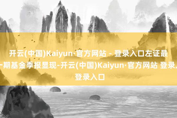 开云(中国)Kaiyun·官方网站 - 登录入口左证最新一期基金季报显现-开云(中国)Kaiyun·官方网站 登录入口