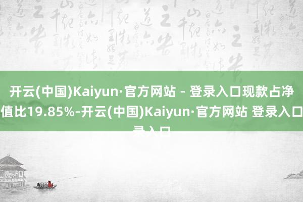 开云(中国)Kaiyun·官方网站 - 登录入口现款占净值比19.85%-开云(中国)Kaiyun·官方网站 登录入口