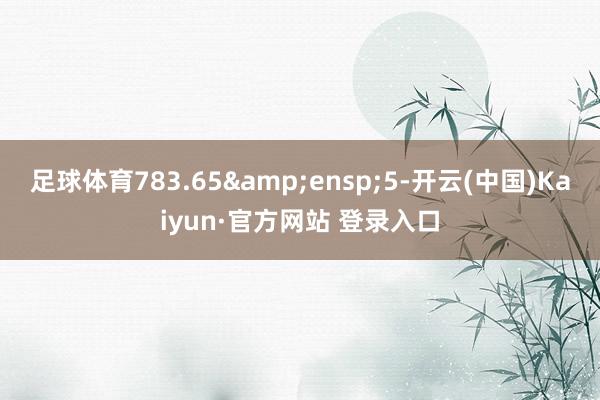 足球体育783.65 5-开云(中国)Kaiyun·官方网站 登录入口