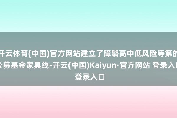 开云体育(中国)官方网站建立了障翳高中低风险等第的公募基金家具线-开云(中国)Kaiyun·官方网站 登录入口