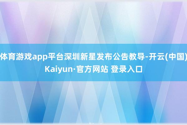 体育游戏app平台深圳新星发布公告教导-开云(中国)Kaiyun·官方网站 登录入口