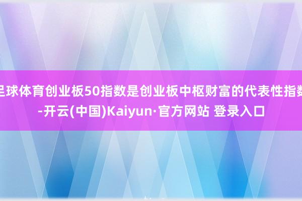 足球体育创业板50指数是创业板中枢财富的代表性指数-开云(中国)Kaiyun·官方网站 登录入口