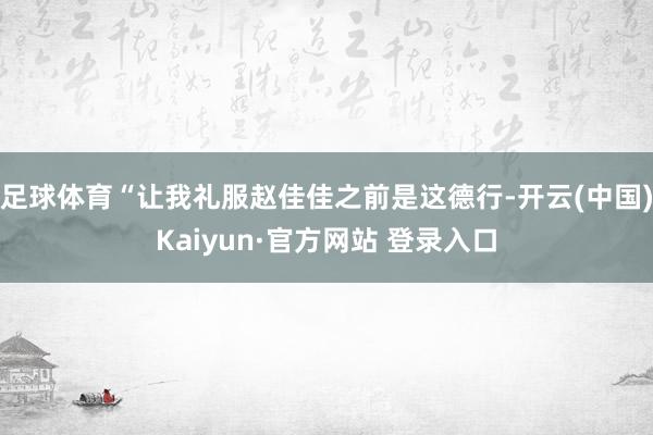 足球体育“让我礼服赵佳佳之前是这德行-开云(中国)Kaiyun·官方网站 登录入口