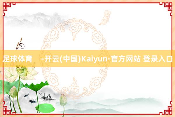 足球体育    -开云(中国)Kaiyun·官方网站 登录入口