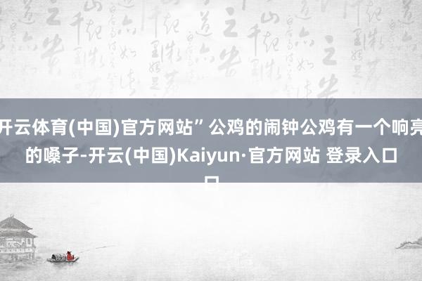 开云体育(中国)官方网站”公鸡的闹钟公鸡有一个响亮的嗓子-开云(中国)Kaiyun·官方网站 登录入口