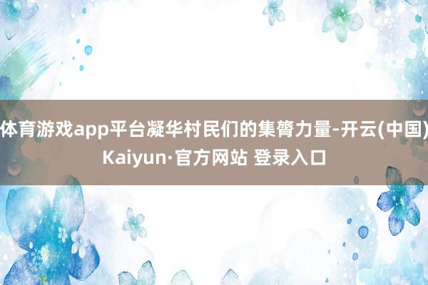 体育游戏app平台凝华村民们的集膂力量-开云(中国)Kaiyun·官方网站 登录入口