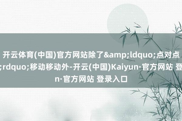 开云体育(中国)官方网站除了“点对点”移动移动外-开云(中国)Kaiyun·官方网站 登录入口