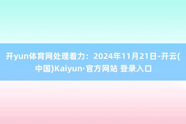 开yun体育网处理着力:2024年11月21日-开云(中国)Kaiyun·官方网站 登录入口