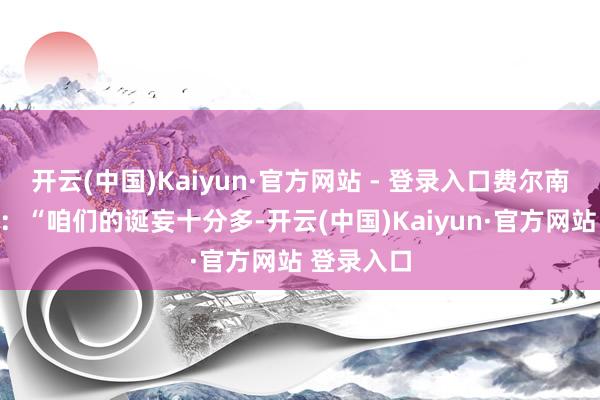 开云(中国)Kaiyun·官方网站 - 登录入口费尔南德斯说谈:“咱们的诞妄十分多-开云(中国)Kaiyun·官方网站 登录入口