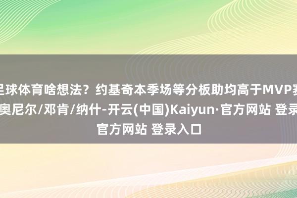 足球体育啥想法?约基奇本季场等分板助均高于MVP赛季的奥尼尔/邓肯/纳什-开云(中国)Kaiyun·官方网站 登录入口
