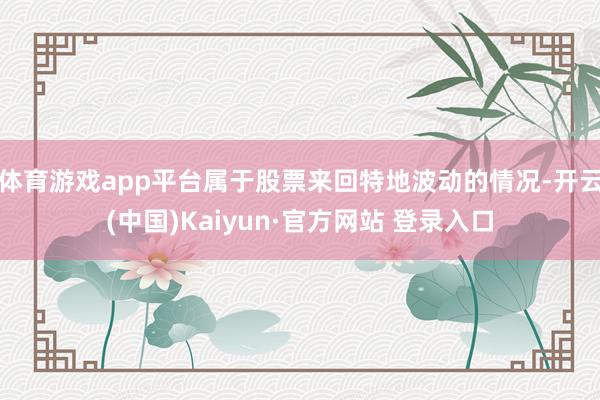 体育游戏app平台属于股票来回特地波动的情况-开云(中国)Kaiyun·官方网站 登录入口