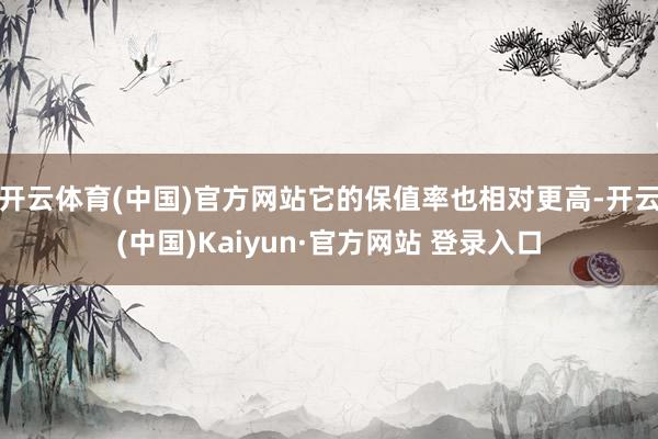 开云体育(中国)官方网站它的保值率也相对更高-开云(中国)Kaiyun·官方网站 登录入口