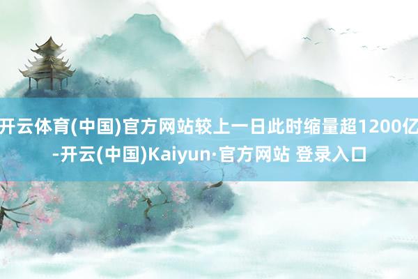 开云体育(中国)官方网站较上一日此时缩量超1200亿-开云(中国)Kaiyun·官方网站 登录入口