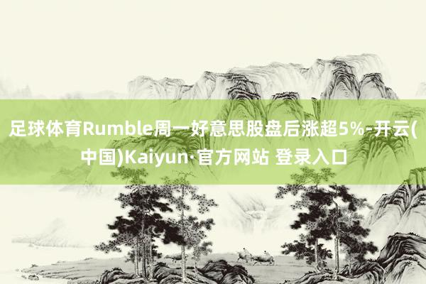 足球体育Rumble周一好意思股盘后涨超5%-开云(中国)Kaiyun·官方网站 登录入口