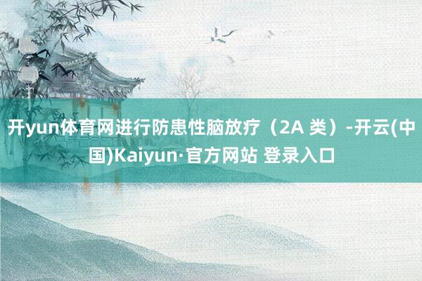 开yun体育网进行防患性脑放疗(2A 类)-开云(中国)Kaiyun·官方网站 登录入口
