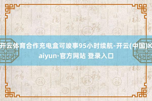 开云体育合作充电盒可竣事95小时续航-开云(中国)Kaiyun·官方网站 登录入口