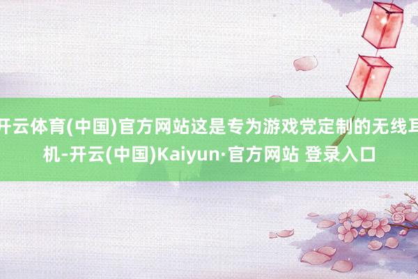 开云体育(中国)官方网站这是专为游戏党定制的无线耳机-开云(中国)Kaiyun·官方网站 登录入口