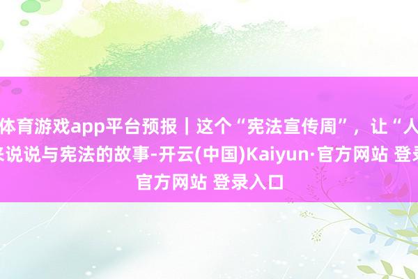 体育游戏app平台预报｜这个“宪法宣传周”，让“人人”来说说与宪法的故事-开云(中国)Kaiyun·官方网站 登录入口