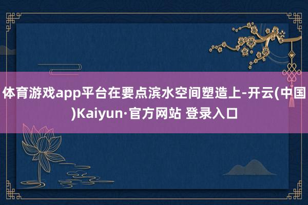 体育游戏app平台　　在要点滨水空间塑造上-开云(中国)Kaiyun·官方网站 登录入口
