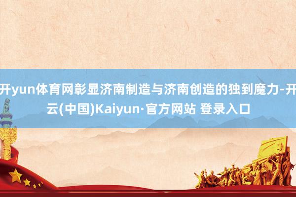 开yun体育网彰显济南制造与济南创造的独到魔力-开云(中国)Kaiyun·官方网站 登录入口